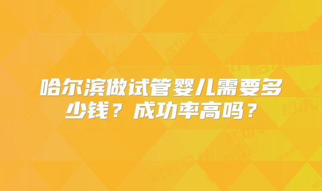 哈尔滨做试管婴儿需要多少钱?成功率高吗?
