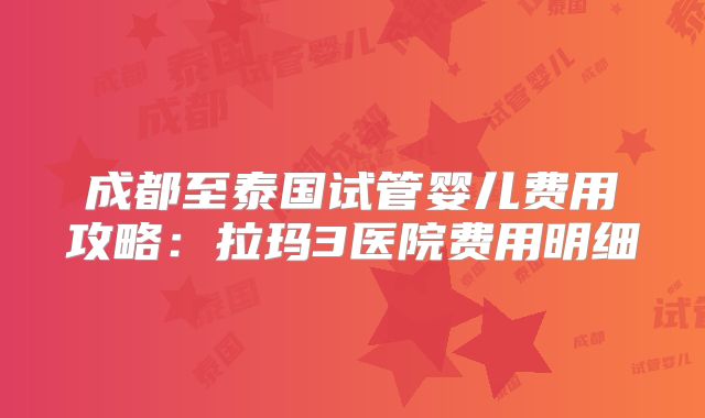 成都至泰国试管婴儿费用攻略:拉玛3医院费用明细