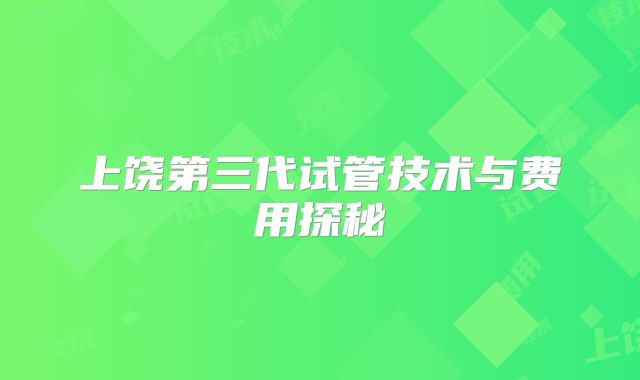 上饶第三代试管技术与费用探秘