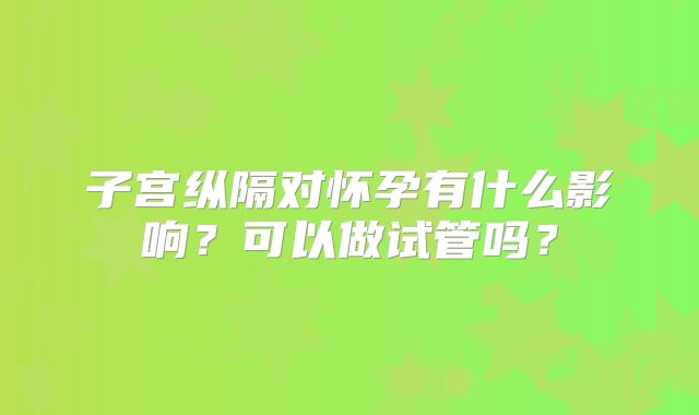子宫纵隔对怀孕有什么影响？可以做试管吗？