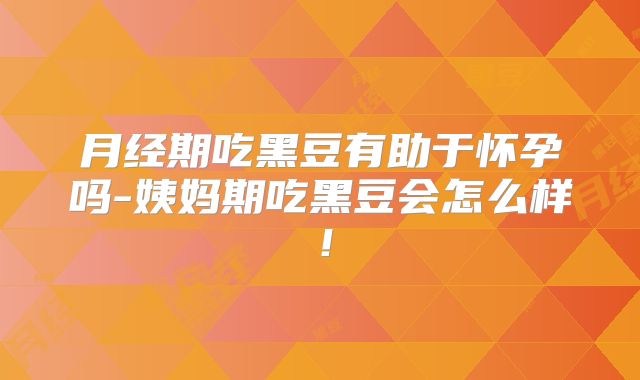 月经期吃黑豆有助于怀孕吗-姨妈期吃黑豆会怎么样!