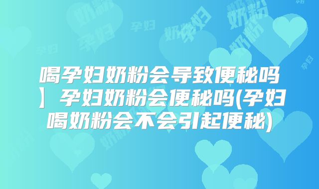 喝孕妇奶粉会导致便秘吗】孕妇奶粉会便秘吗(孕妇喝奶粉会不会引起便秘)