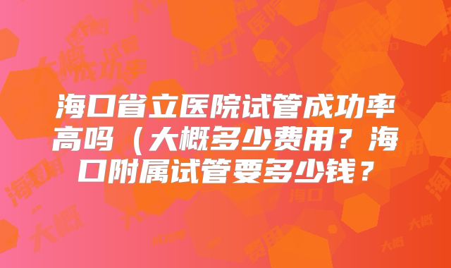 海口省立医院试管成功率高吗（大概多少费用？海口附属试管要多少钱？