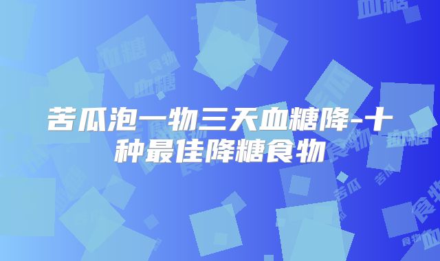 苦瓜泡一物三天血糖降-十种最佳降糖食物