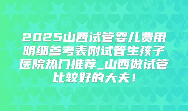 2025山西试管婴儿费用明细参考表附试管生孩子医院热门推荐_山西做试管比较好的大夫!