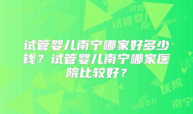 试管婴儿南宁哪家好多少钱？试管婴儿南宁哪家医院比较好？