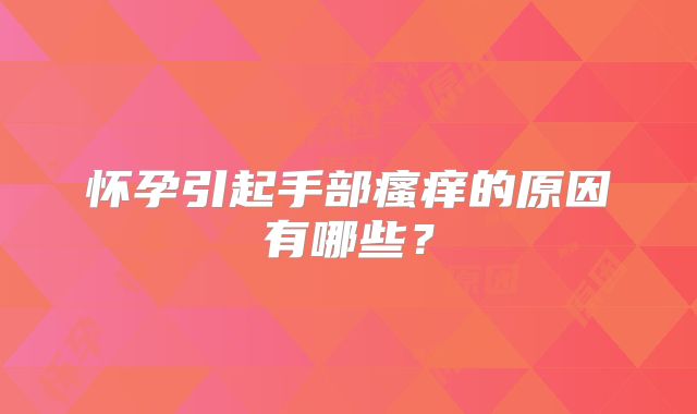 怀孕引起手部瘙痒的原因有哪些?