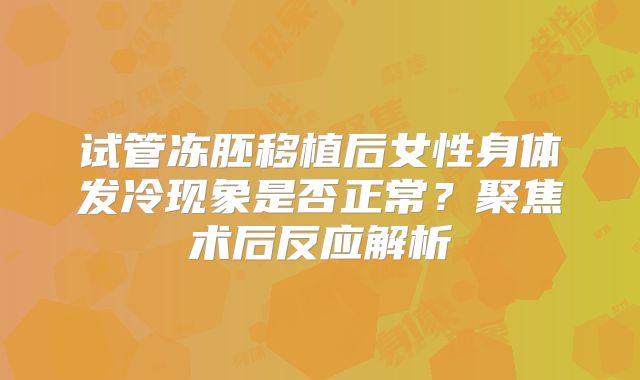 试管冻胚移植后女性身体发冷现象是否正常？聚焦术后反应解析