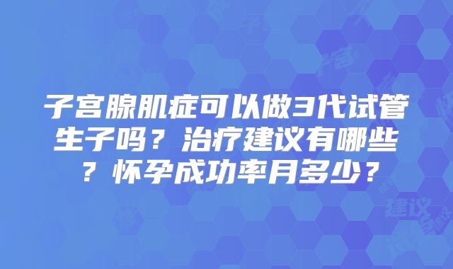 子宫腺肌症可以做3代试管生子吗？治疗建议有哪些？怀孕成功率月多少？
