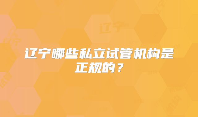 辽宁哪些私立试管机构是正规的？