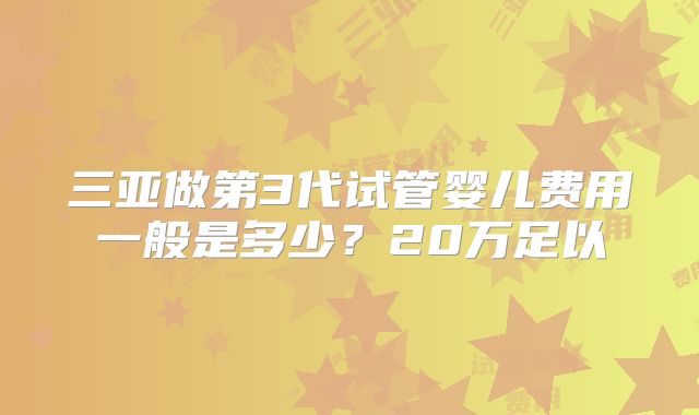 三亚做第3代试管婴儿费用一般是多少？20万足以