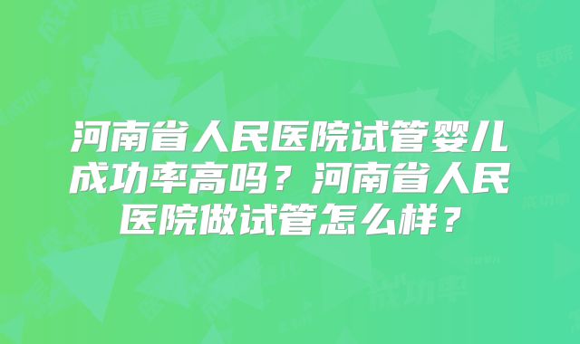 河南省人民医院试管婴儿成功率高吗？河南省人民医院做试管怎么样？
