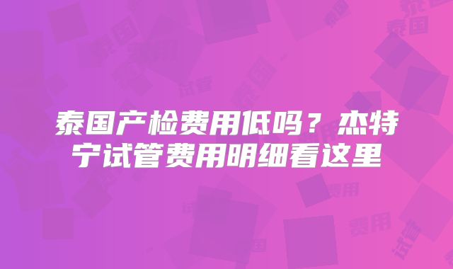 泰国产检费用低吗？杰特宁试管费用明细看这里