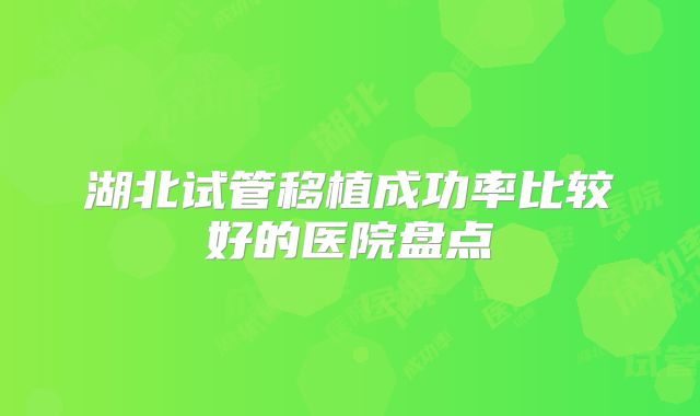 湖北试管移植成功率比较好的医院盘点