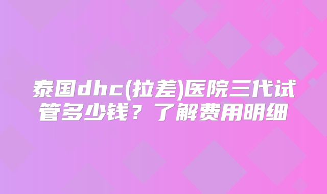 泰国dhc(拉差)医院三代试管多少钱？了解费用明细