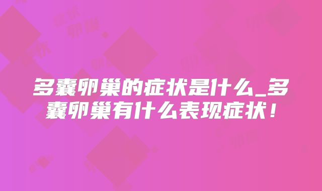 多囊卵巢的症状是什么_多囊卵巢有什么表现症状！