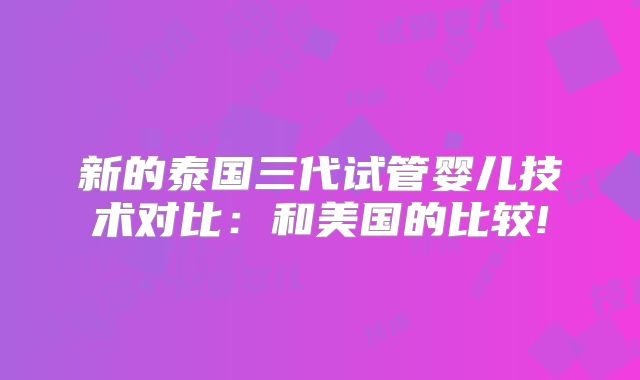 新的泰国三代试管婴儿技术对比:和美国的比较!