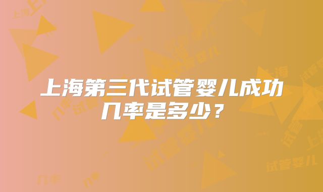 上海第三代试管婴儿成功几率是多少？