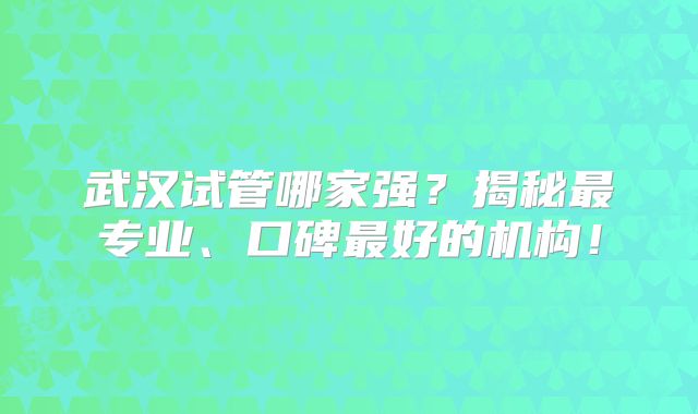 武汉试管哪家强?揭秘最专业、口碑最好的机构!