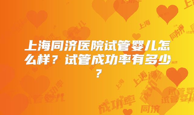 上海同济医院试管婴儿怎么样?试管成功率有多少?
