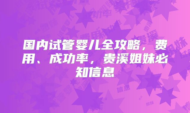 国内试管婴儿全攻略，费用、成功率，贵溪姐妹必知信息