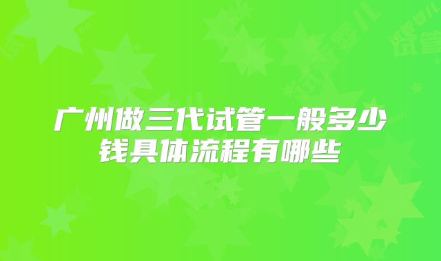广州做三代试管一般多少钱具体流程有哪些