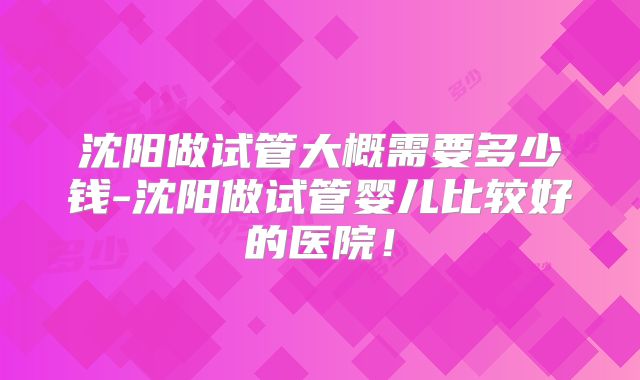 沈阳做试管大概需要多少钱-沈阳做试管婴儿比较好的医院！