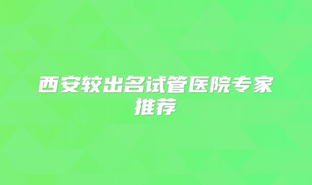 西安较出名试管医院专家推荐
