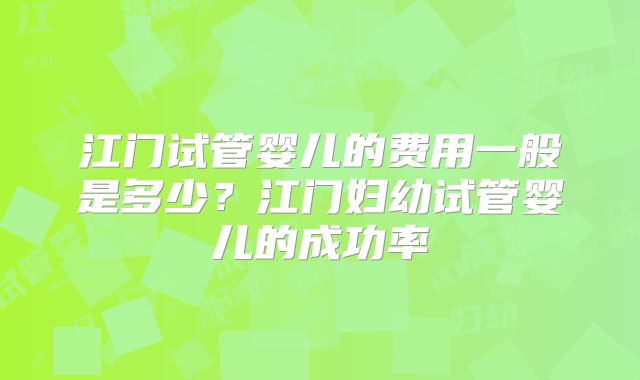 江门试管婴儿的费用一般是多少?江门妇幼试管婴儿的成功率