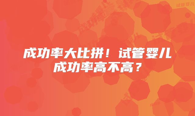 成功率大比拼！试管婴儿成功率高不高？