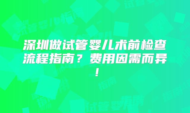 深圳做试管婴儿术前检查流程指南?费用因需而异!