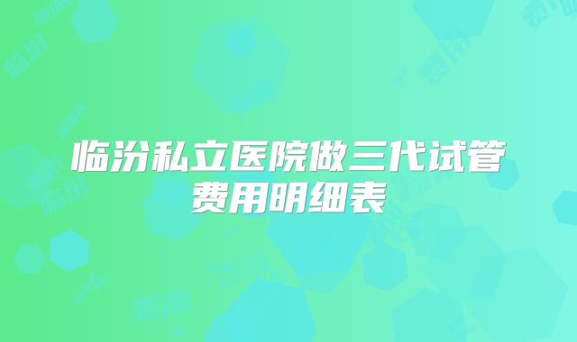临汾私立医院做三代试管费用明细表