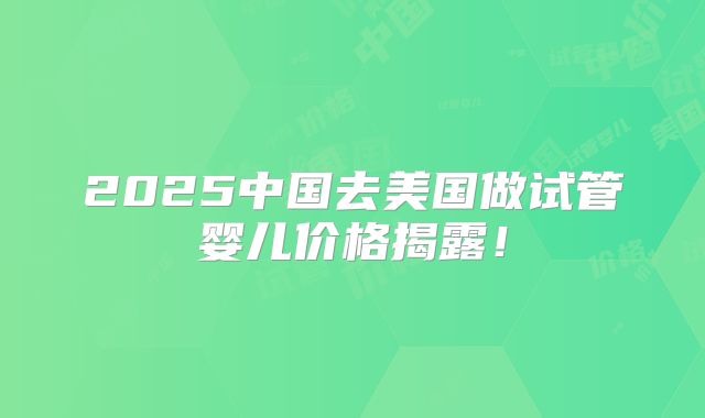 2025中国去美国做试管婴儿价格揭露!