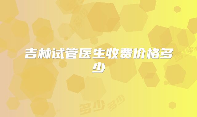 吉林试管医生收费价格多少