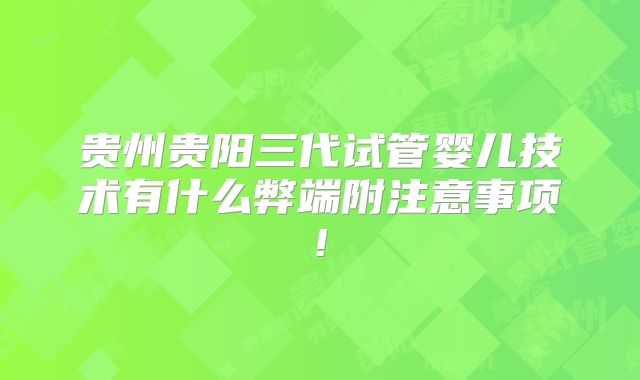 贵州贵阳三代试管婴儿技术有什么弊端附注意事项!