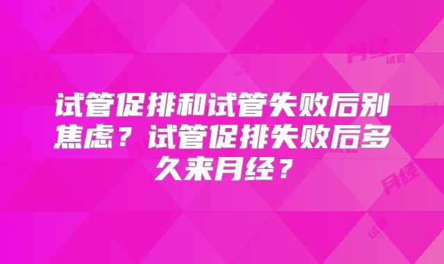 试管促排和试管失败后别焦虑?试管促排失败后多久来月经?