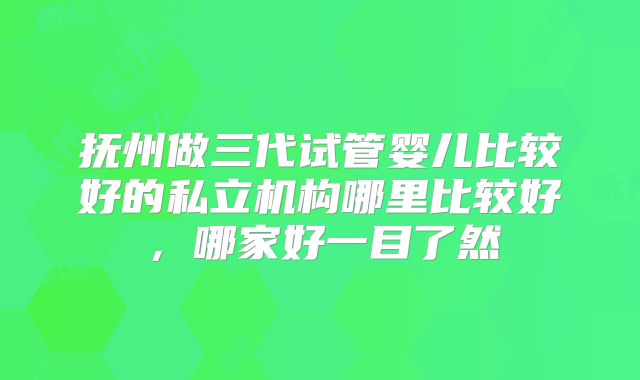 抚州做三代试管婴儿比较好的私立机构哪里比较好,哪家好一目了然
