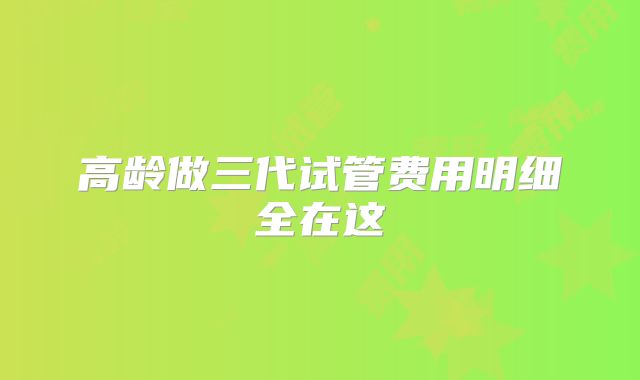 高龄做三代试管费用明细全在这