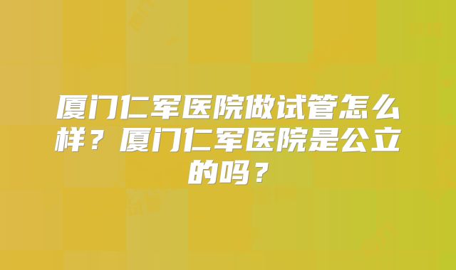 厦门仁军医院做试管怎么样？厦门仁军医院是公立的吗？