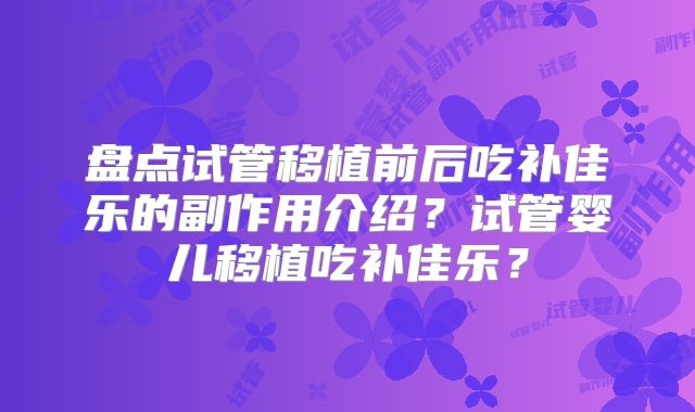 盘点试管移植前后吃补佳乐的副作用介绍?试管婴儿移植吃补佳乐?