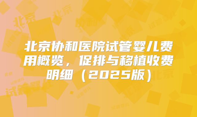 北京协和医院试管婴儿费用概览,促排与移植收费明细(2025版)