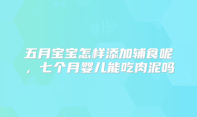 五月宝宝怎样添加辅食呢，七个月婴儿能吃肉泥吗
