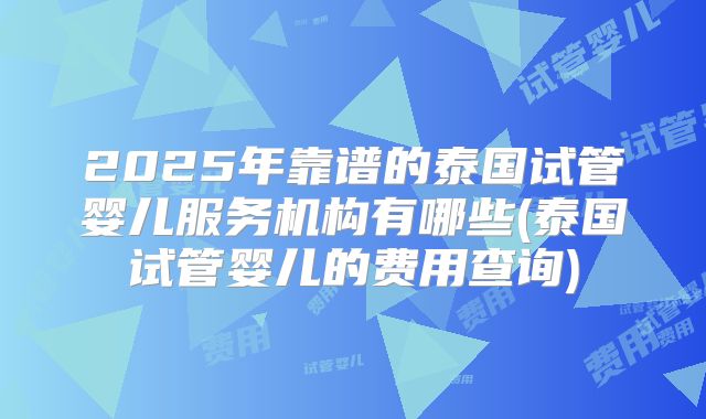 2025年靠谱的泰国试管婴儿服务机构有哪些(泰国试管婴儿的费用查询)