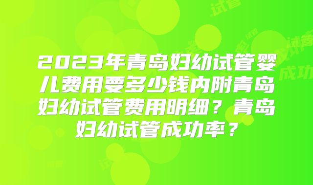 2023年青岛妇幼试管婴儿费用要多少钱内附青岛妇幼试管费用明细?青岛妇幼试管成功率?