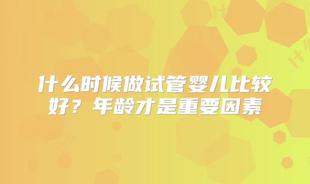 什么时候做试管婴儿比较好?年龄才是重要因素