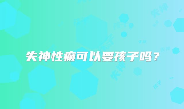 失神性癫可以要孩子吗？