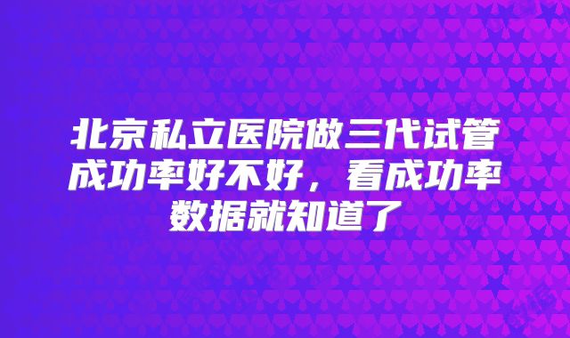 北京私立医院做三代试管成功率好不好，看成功率数据就知道了
