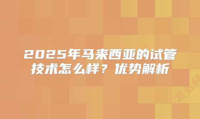 2025年马来西亚的试管技术怎么样？优势解析