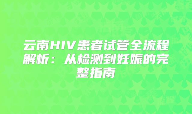 云南HIV患者试管全流程解析：从检测到妊娠的完整指南