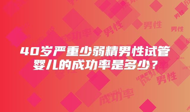 40岁严重少弱精男性试管婴儿的成功率是多少?